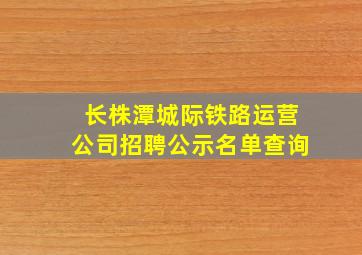 长株潭城际铁路运营公司招聘公示名单查询