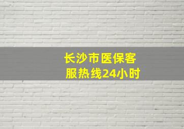 长沙市医保客服热线24小时