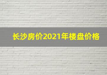 长沙房价2021年楼盘价格