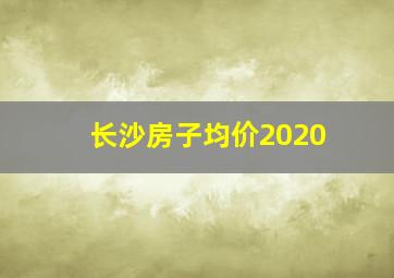 长沙房子均价2020