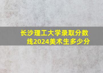 长沙理工大学录取分数线2024美术生多少分