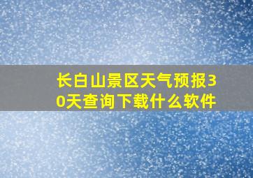 长白山景区天气预报30天查询下载什么软件