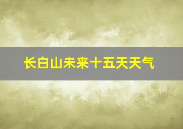 长白山未来十五天天气