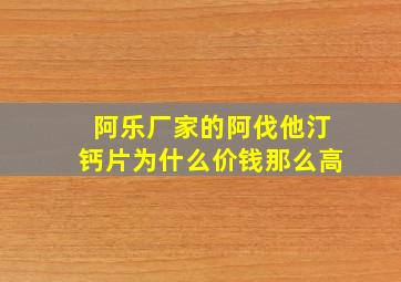 阿乐厂家的阿伐他汀钙片为什么价钱那么高