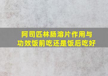 阿司匹林肠溶片作用与功效饭前吃还是饭后吃好