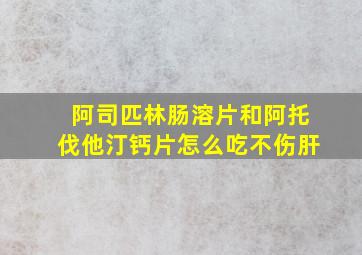 阿司匹林肠溶片和阿托伐他汀钙片怎么吃不伤肝