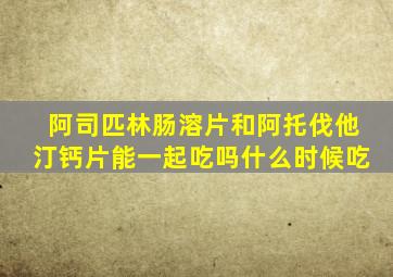 阿司匹林肠溶片和阿托伐他汀钙片能一起吃吗什么时候吃