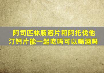 阿司匹林肠溶片和阿托伐他汀钙片能一起吃吗可以喝酒吗