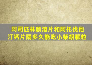 阿司匹林肠溶片和阿托伐他汀钙片隔多久能吃小柴胡颗粒