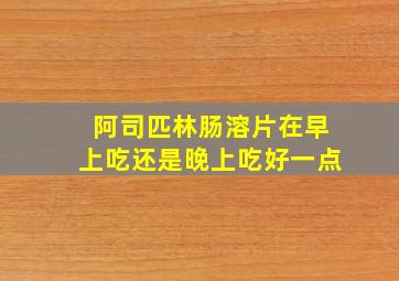 阿司匹林肠溶片在早上吃还是晚上吃好一点