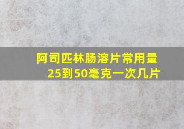 阿司匹林肠溶片常用量25到50毫克一次几片