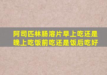 阿司匹林肠溶片早上吃还是晚上吃饭前吃还是饭后吃好