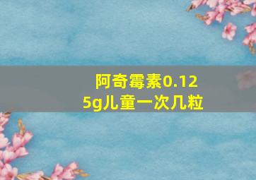 阿奇霉素0.125g儿童一次几粒