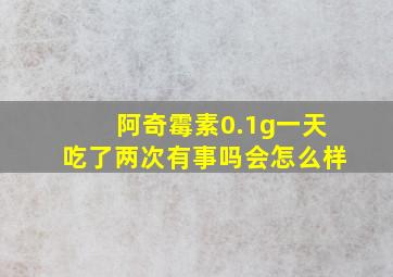 阿奇霉素0.1g一天吃了两次有事吗会怎么样