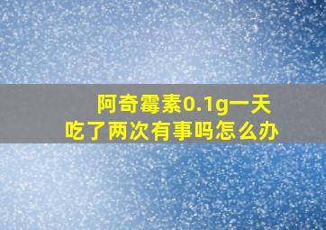 阿奇霉素0.1g一天吃了两次有事吗怎么办