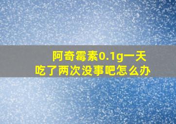 阿奇霉素0.1g一天吃了两次没事吧怎么办