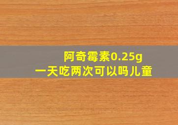 阿奇霉素0.25g一天吃两次可以吗儿童