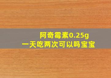 阿奇霉素0.25g一天吃两次可以吗宝宝