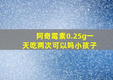 阿奇霉素0.25g一天吃两次可以吗小孩子