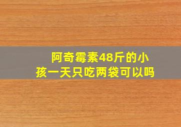 阿奇霉素48斤的小孩一天只吃两袋可以吗