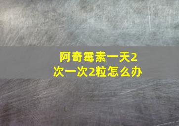 阿奇霉素一天2次一次2粒怎么办