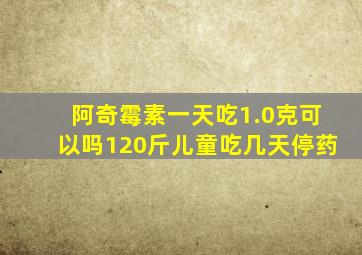 阿奇霉素一天吃1.0克可以吗120斤儿童吃几天停药