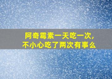 阿奇霉素一天吃一次,不小心吃了两次有事么