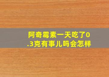 阿奇霉素一天吃了0.3克有事儿吗会怎样