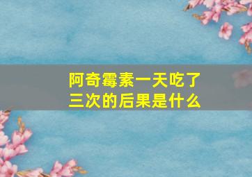 阿奇霉素一天吃了三次的后果是什么