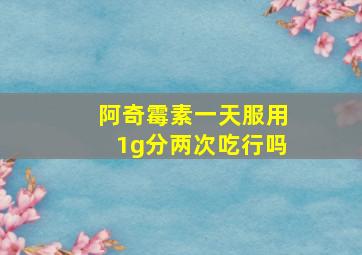 阿奇霉素一天服用1g分两次吃行吗