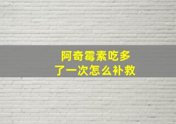 阿奇霉素吃多了一次怎么补救