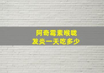 阿奇霉素喉咙发炎一天吃多少