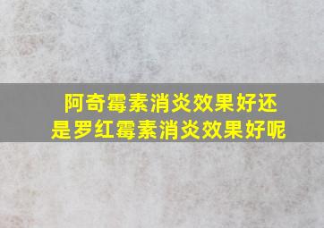 阿奇霉素消炎效果好还是罗红霉素消炎效果好呢