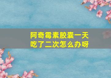 阿奇霉素胶囊一天吃了二次怎么办呀