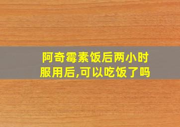 阿奇霉素饭后两小时服用后,可以吃饭了吗