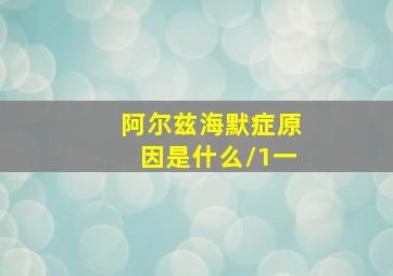 阿尔兹海默症原因是什么/1一