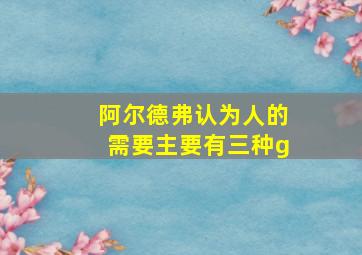 阿尔德弗认为人的需要主要有三种g