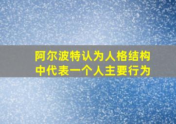 阿尔波特认为人格结构中代表一个人主要行为