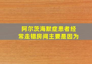 阿尔茨海默症患者经常走错房间主要是因为