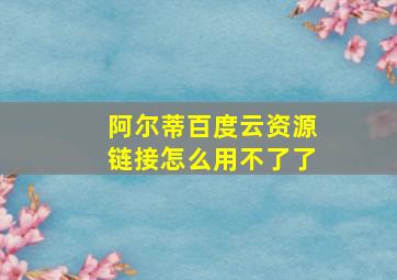 阿尔蒂百度云资源链接怎么用不了了