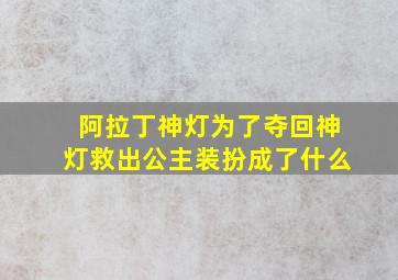 阿拉丁神灯为了夺回神灯救出公主装扮成了什么