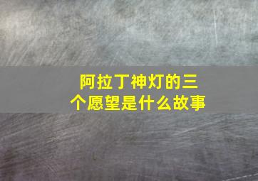 阿拉丁神灯的三个愿望是什么故事