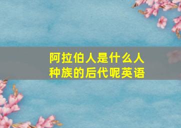 阿拉伯人是什么人种族的后代呢英语