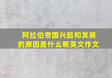 阿拉伯帝国兴起和发展的原因是什么呢英文作文