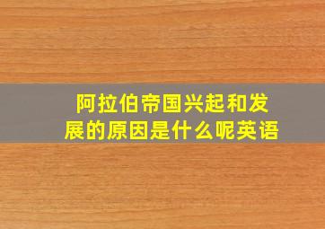 阿拉伯帝国兴起和发展的原因是什么呢英语