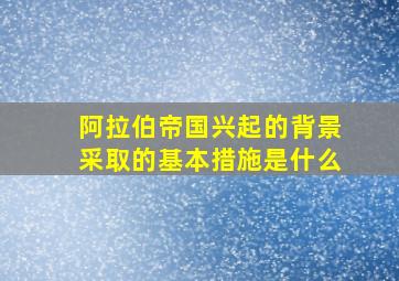 阿拉伯帝国兴起的背景采取的基本措施是什么