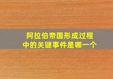 阿拉伯帝国形成过程中的关键事件是哪一个