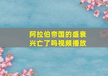 阿拉伯帝国的盛衰兴亡了吗视频播放