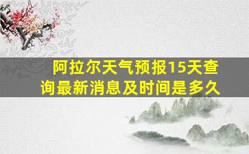 阿拉尔天气预报15天查询最新消息及时间是多久