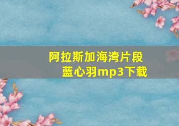 阿拉斯加海湾片段蓝心羽mp3下载